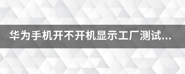 华为手机退出工厂测试模式
:华为手机开不开机显示工厂测试工具是什么意思