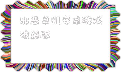 邪恶单机安卓游戏破解版破解版游戏大全内购破解无限版电脑版