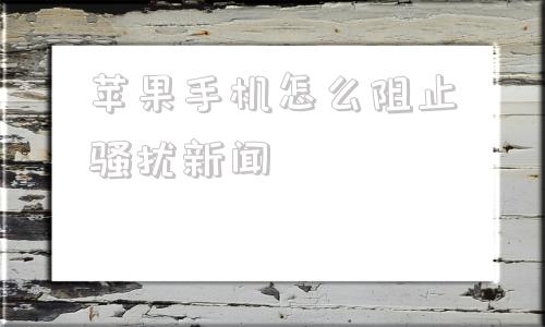 苹果手机怎么阻止骚扰新闻苹果手机如何阻止境外骚扰电话-第1张图片-太平洋在线下载